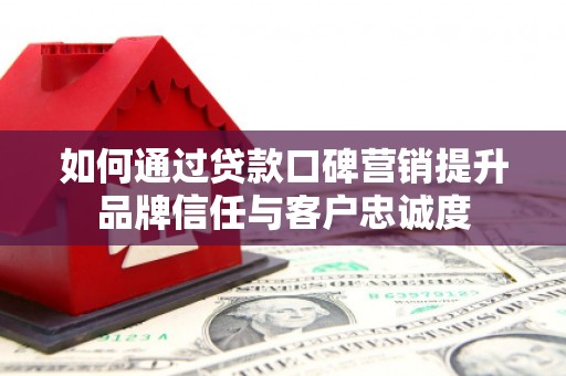 那坡如何通过贷款口碑营销提升品牌信任与客户忠诚度