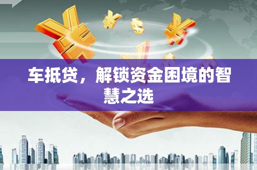 那坡车抵贷，解锁资金困境的智慧之选