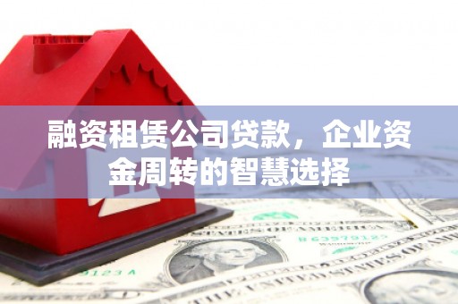 那坡融资租赁公司贷款，企业资金周转的智慧选择