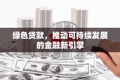 那坡绿色贷款，推动可持续发展的金融新引擎