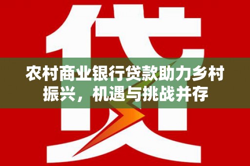 那坡农村商业银行贷款助力乡村振兴，机遇与挑战并存