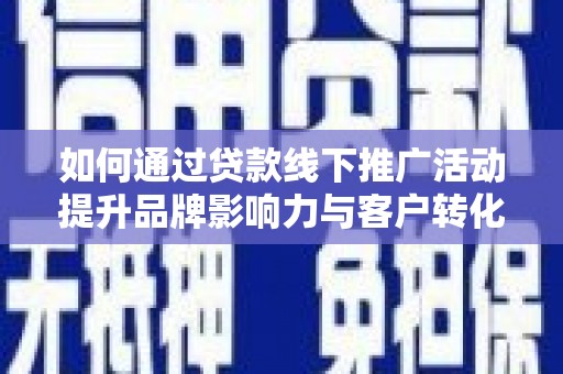 那坡如何通过贷款线下推广活动提升品牌影响力与客户转化率