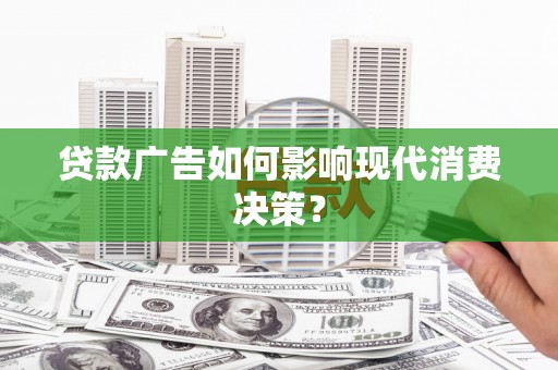 那坡贷款广告如何影响现代消费决策？