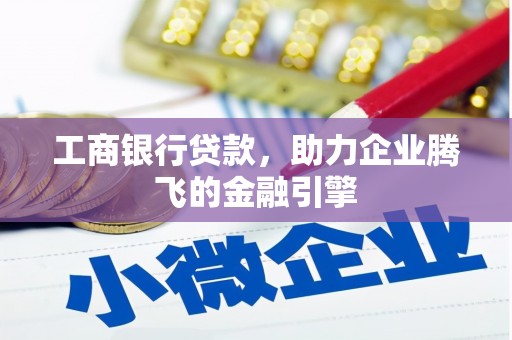 那坡工商银行贷款，助力企业腾飞的金融引擎