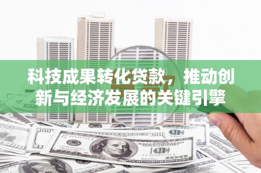 那坡科技成果转化贷款，推动创新与经济发展的关键引擎