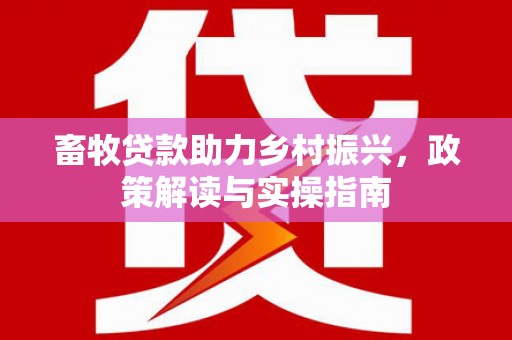 那坡畜牧贷款助力乡村振兴，政策解读与实操指南