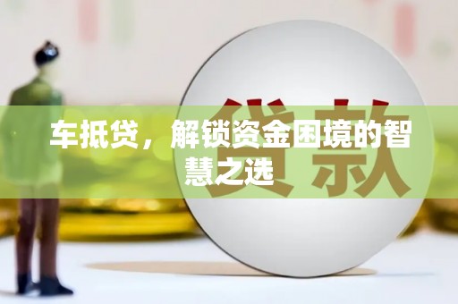 那坡车抵贷，解锁资金困境的智慧之选