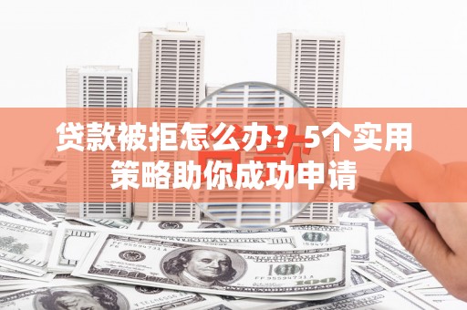 那坡贷款被拒怎么办？5个实用策略助你成功申请