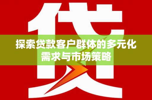那坡探索贷款客户群体的多元化需求与市场策略