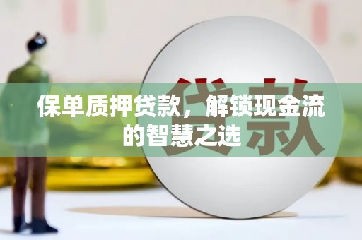 那坡保单质押贷款，解锁现金流的智慧之选