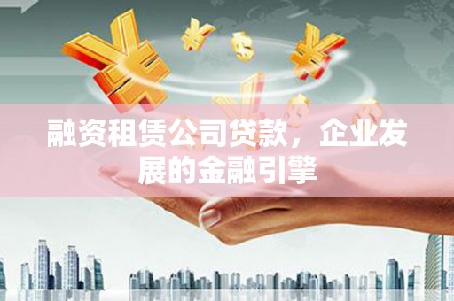 那坡融资租赁公司贷款，企业发展的金融引擎