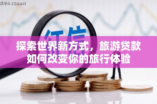 那坡探索世界新方式，旅游贷款如何改变你的旅行体验